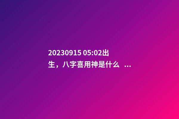 2023.09.15 05:02出生，八字喜用神是什么，推薦2個好聽的名字